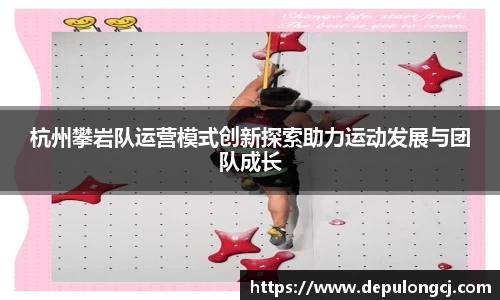 杭州攀岩队运营模式创新探索助力运动发展与团队成长
