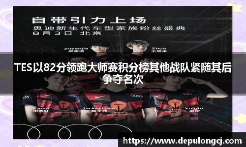 TES以82分领跑大师赛积分榜其他战队紧随其后争夺名次