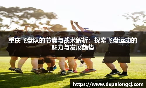 重庆飞盘队的节奏与战术解析：探索飞盘运动的魅力与发展趋势