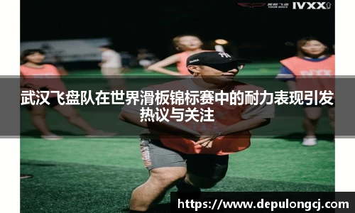武汉飞盘队在世界滑板锦标赛中的耐力表现引发热议与关注